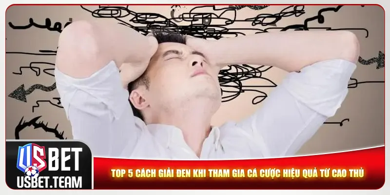Top 5 cách giải đen khi tham gia cá cược hiệu quả từ cao thủ