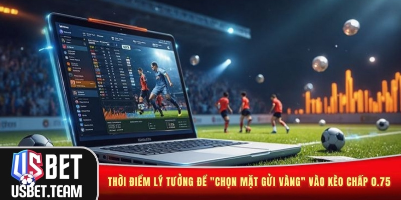 Thời điểm lý tưởng để "chọn mặt gửi vàng" vào kèo chấp 0.75