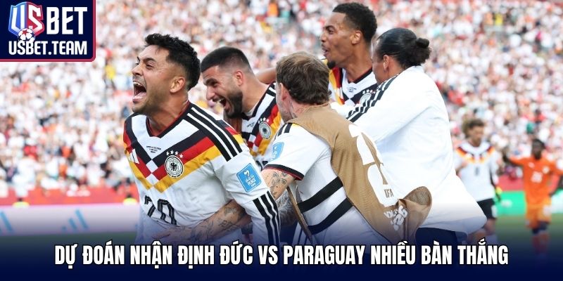 Dự đoán nhận định Đức vs Paraguay nhiều bàn thắng