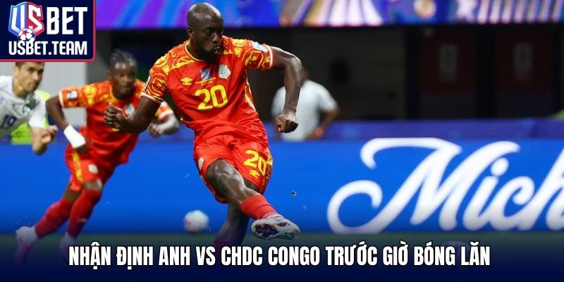 Nhận định Anh vs CHDC Congo trước giờ bóng lăn 