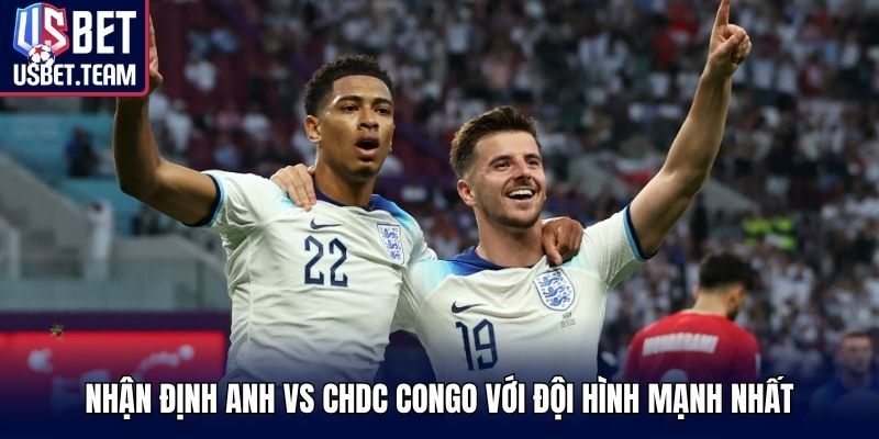 Nhận định Anh vs CHDC Congo với đội hình mạnh nhất