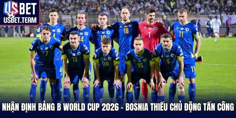 Nhận định bảng B World Cup 2026 - Bosnia thiếu chủ động tấn công
