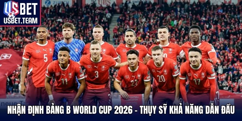Nhận định bảng B World Cup 2026 - Thụy Sỹ khả năng dẫn đầu