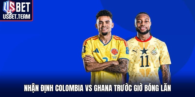 Nhận định Colombia vs Ghana trước giờ bóng lăn