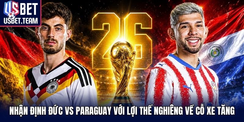 Nhận định Đức vs Paraguay với lợi thế nghiêng về Cỗ Xe Tăng
