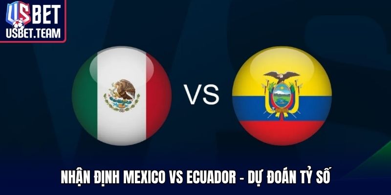 Nhận định Mexico vs Ecuador - Dự đoán tỷ số