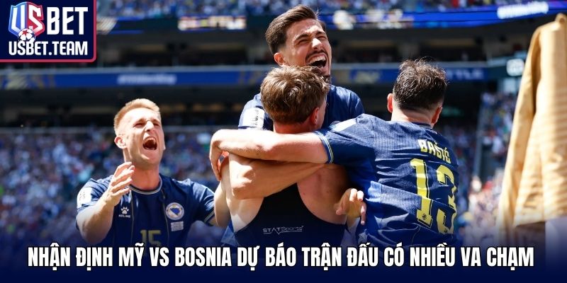 Nhận định Mỹ vs Bosnia dự báo trận đấu có nhiều va chạm