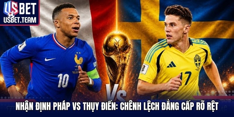 Nhận Định Pháp Vs Thụy Điển: Chênh Lệch Đẳng Cấp Rõ Rệt