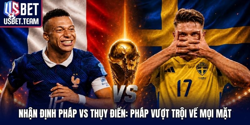Nhận định Pháp vs Thụy Điển: Pháp vượt trội về mọi mặt