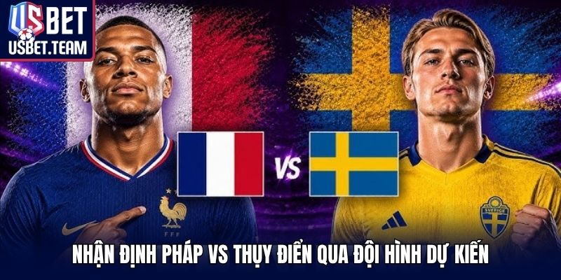 Nhận định Pháp vs Thụy Điển qua đội hình dự kiến