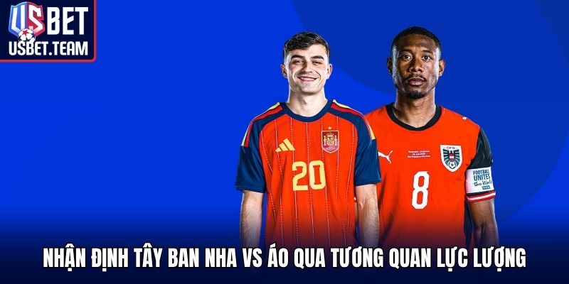 Nhận định Tây Ban Nha vs Áo qua tương quan lực lượng