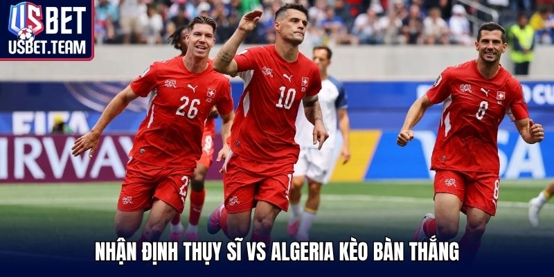 Nhận định Thụy Sĩ vs Algeria kèo bàn thắng