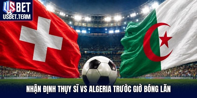 Nhận định Thụy Sĩ vs Algeria trước giờ bóng lăn